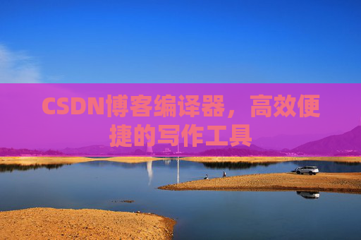 CSDN博客编译器，高效便捷的写作工具